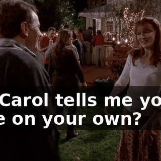 So, Carol tells me you're here on your own?
