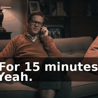 -For 15 minutes? -Yeah.