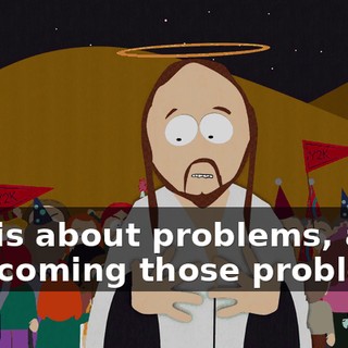 Life is about problems, and overcoming those problems.