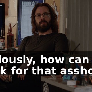 Seriously, how can you work for that asshole?