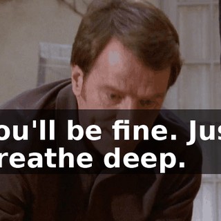 You'll be fine. Just breathe deep.
