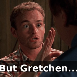 But Gretchen...