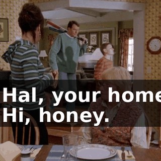 - Hal, your home. - Hi, honey.