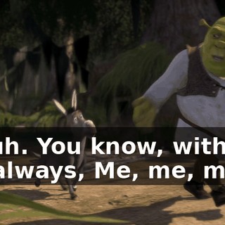 Uh-uh. You know, with you it's always, Me, me, me!