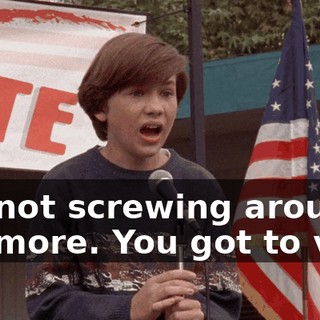 I'm not screwing around anymore. You got to vote