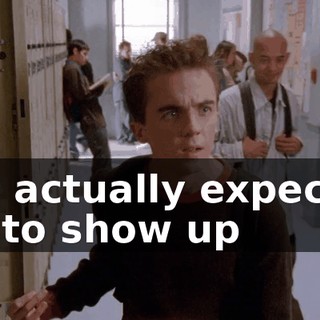 You actually expected me to show up