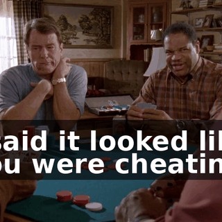 I said it looked like you were cheating.