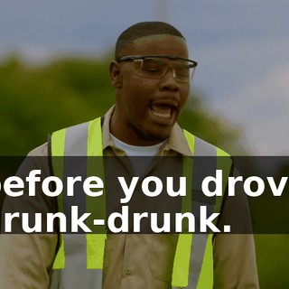 before you drove drunk-drunk.