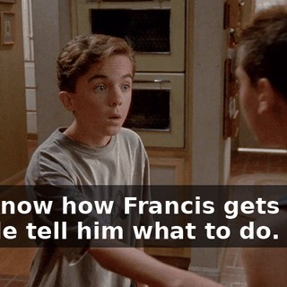 You know how Francis gets when people tell him what to do.