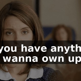 Do you have anything you wanna own up to?