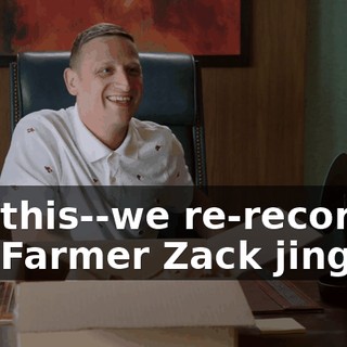 get this--we re-recorded the Farmer Zack jingle