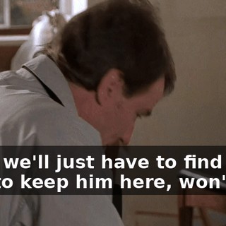 Then we'll just have to find a way to keep him here, won't we?