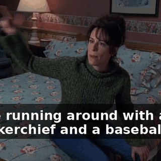 I'd be running around with a handkerchief and a baseball cap.