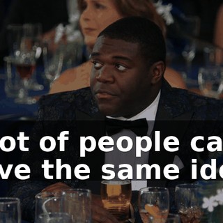 A lot of people can have the same idea.