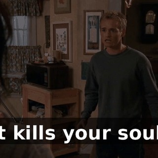 It kills your soul.