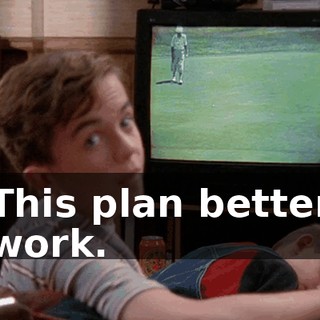 This plan better work.