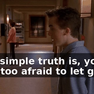 The simple truth is, you're just too afraid to let go