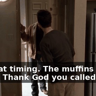 - Great timing. The muffins came out. - Thank God you called me.