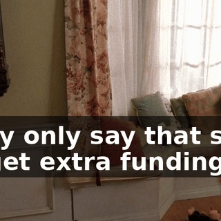 They only say that stuff to get extra funding.