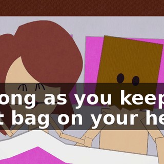 as long as you keep that bag on your head.