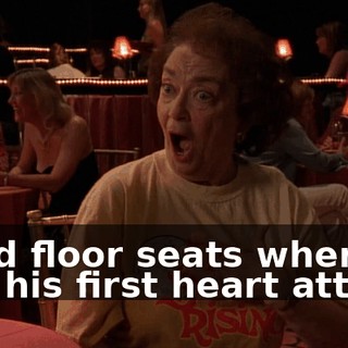 I had floor seats when he had his first heart attack.