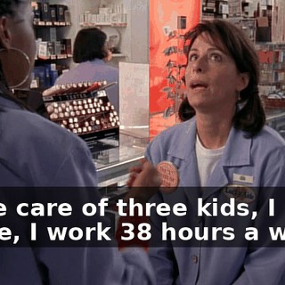 I take care of three kids, I run a house, I work 38 hours a week,