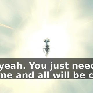 Oh, yeah. You just need to eat me and all will be clear.