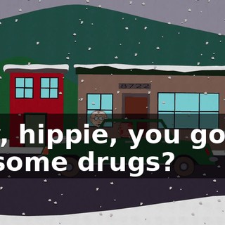 Hey, hippie, you gonna do some drugs?