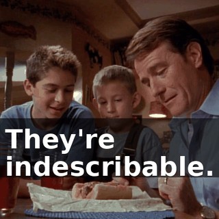 They're indescribable.