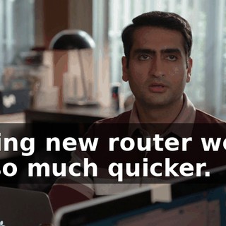 Saying new router would be so much quicker.