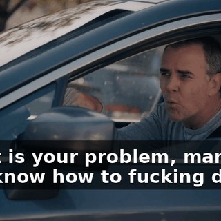 What is your problem, man? Do you know how to fucking drive?