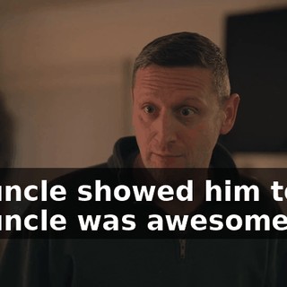 My uncle showed him to us. My uncle was awesome.