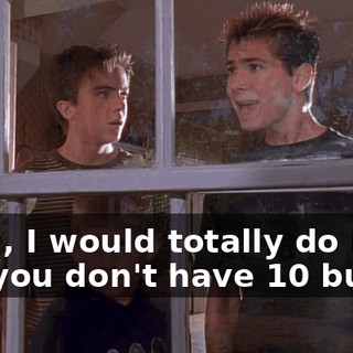 Yeah, I would totally do it, but you don't have 10 bucks.