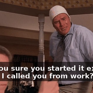 Are you sure you started it exactly when I called you from work?