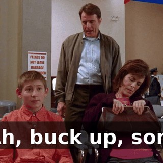 Ah, buck up, son.
