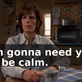 I'm gonna need you to be calm.