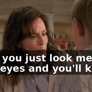 and you just look me in the eyes and you'll know