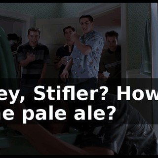 Hey, Stifler? How's the pale ale?