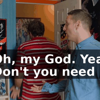 - Oh, my God. Yeah. - Don't you need