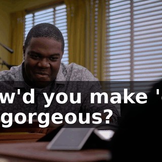 How'd you make 'em so gorgeous?