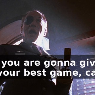 And you are gonna give me your best game, cadet.