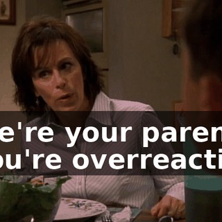 - We're your parents. - You're overreacting.