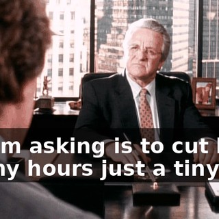 All I'm asking is to cut back on my hours just a tiny bit