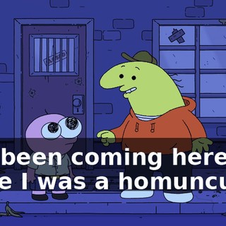 I've been coming here since I was a homunculus.
