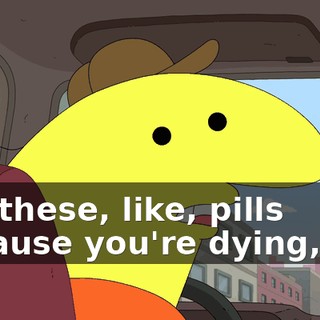 Are these, like, pills because you're dying, or--