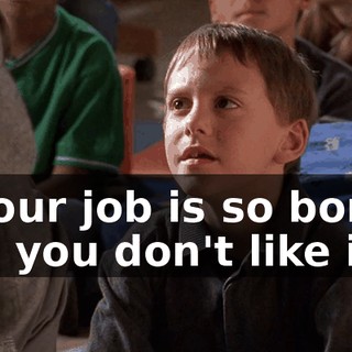 If your job is so boring and you don't like it,
