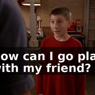 Now can I go play with my friend?