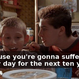 Because you're gonna suffer every day for the next ten years.