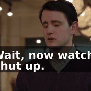 Wait, now watch. Shut up.