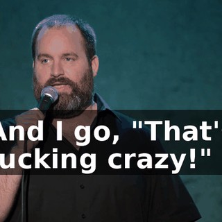 And I go, "That's fucking crazy!"